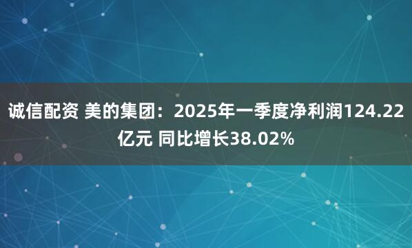 诚信配资 美的集团：2025年一季度净利润124.22亿元 同比增长38.02%