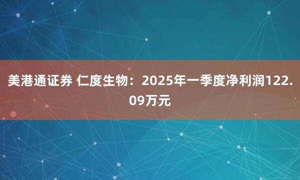 美港通证券 仁度生物：2025年一季度净利润122.09万元