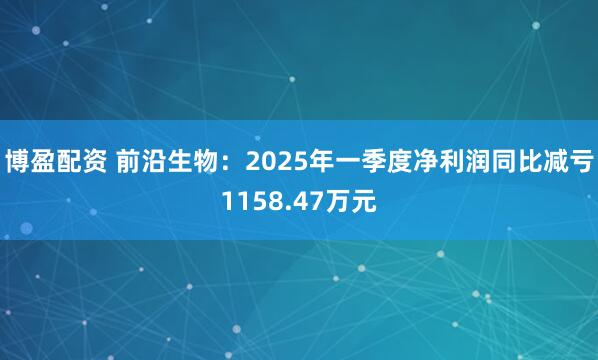 博盈配资 前沿生物：2025年一季度净利润同比减亏1158.47万元
