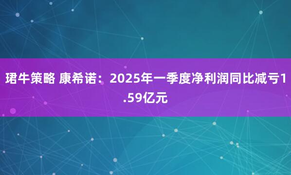珺牛策略 康希诺：2025年一季度净利润同比减亏1.59亿元
