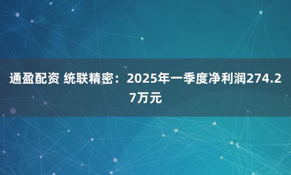 通盈配资 统联精密：2025年一季度净利润274.27万元