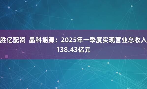 胜亿配资  晶科能源：2025年一季度实现营业总收入138.43亿元