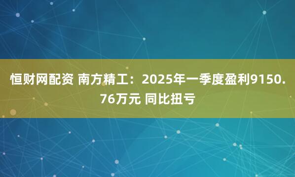 恒财网配资 南方精工：2025年一季度盈利9150.76万元 同比扭亏
