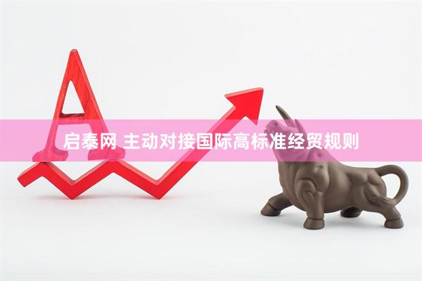 启泰网 主动对接国际高标准经贸规则