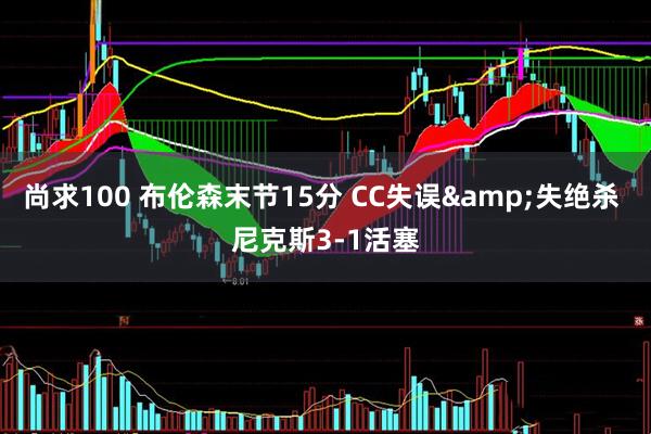 尚求100 布伦森末节15分 CC失误&失绝杀 尼克斯3-1活塞