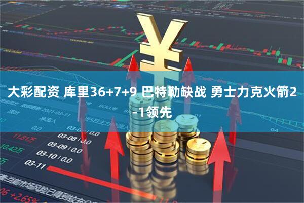 大彩配资 库里36+7+9 巴特勒缺战 勇士力克火箭2-1领先