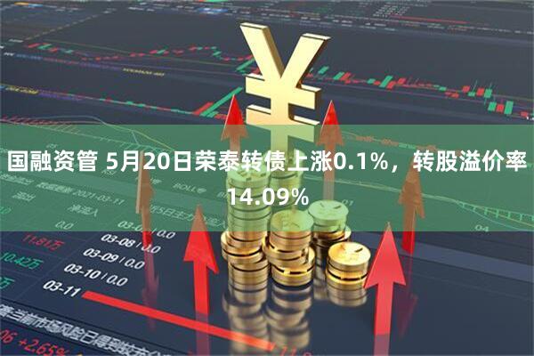 国融资管 5月20日荣泰转债上涨0.1%，转股溢价率14.09%
