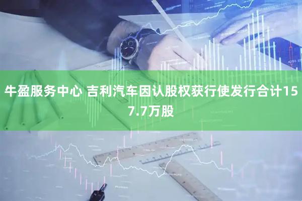 牛盈服务中心 吉利汽车因认股权获行使发行合计157.7万股