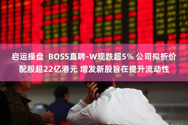 启运操盘  BOSS直聘-W现跌超5% 公司拟折价配股超22亿港元 增发新股旨在提升流动性