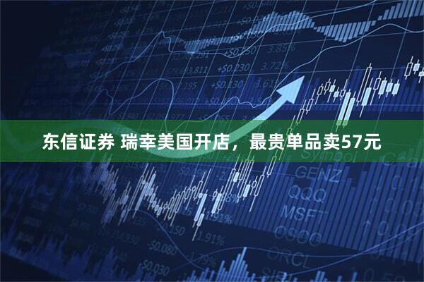 东信证券 瑞幸美国开店，最贵单品卖57元