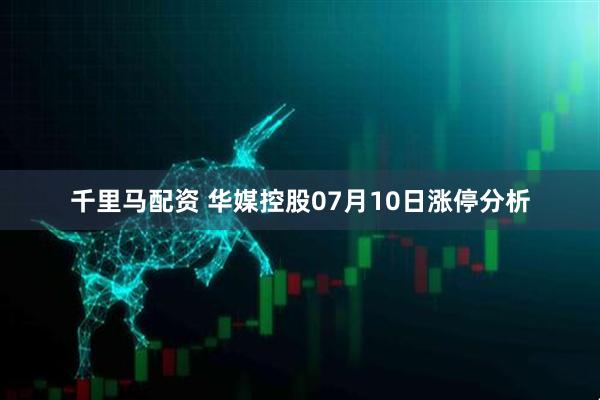 千里马配资 华媒控股07月10日涨停分析