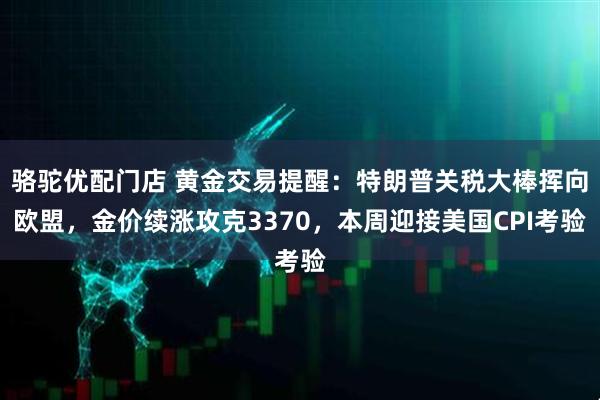 骆驼优配门店 黄金交易提醒：特朗普关税大棒挥向欧盟，金价续涨攻克3370，本周迎接美国CPI考验