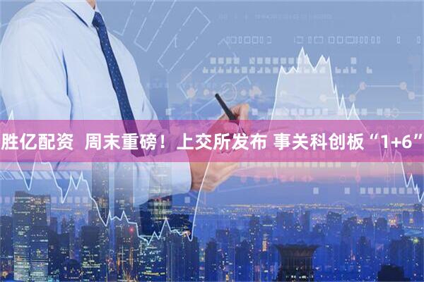 胜亿配资  周末重磅！上交所发布 事关科创板“1+6”