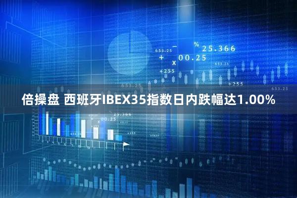 倍操盘 西班牙IBEX35指数日内跌幅达1.00%