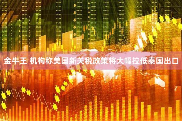 金牛王 机构称美国新关税政策将大幅拉低泰国出口