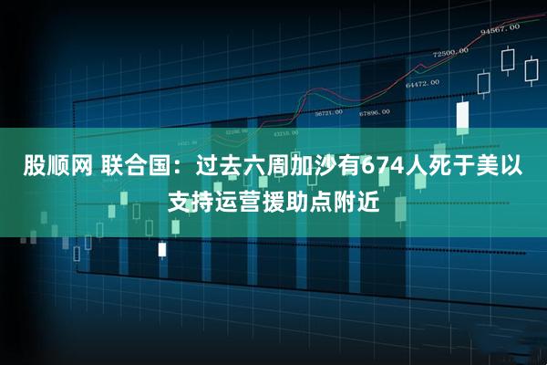 股顺网 联合国：过去六周加沙有674人死于美以支持运营援助点附近