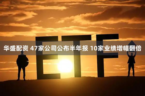 华盛配资 47家公司公布半年报 10家业绩增幅翻倍