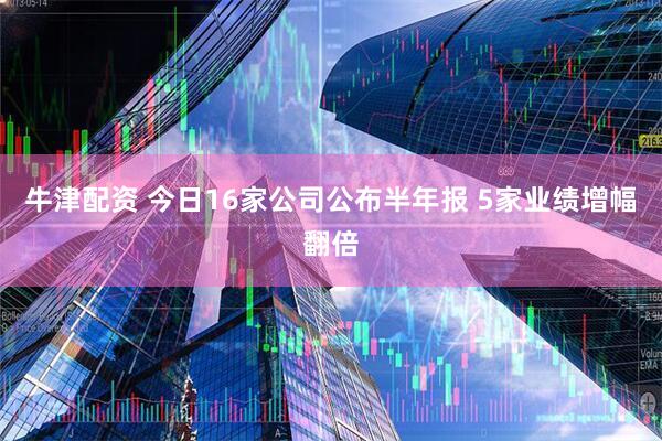 牛津配资 今日16家公司公布半年报 5家业绩增幅翻倍