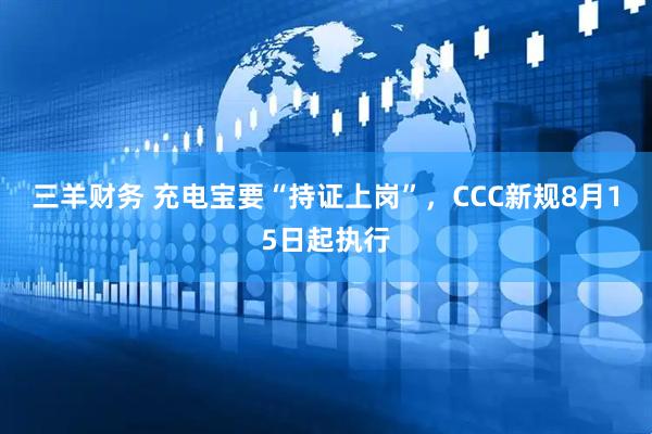 三羊财务 充电宝要“持证上岗”，CCC新规8月15日起执行