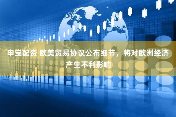 申宝配资 欧美贸易协议公布细节，将对欧洲经济产生不利影响