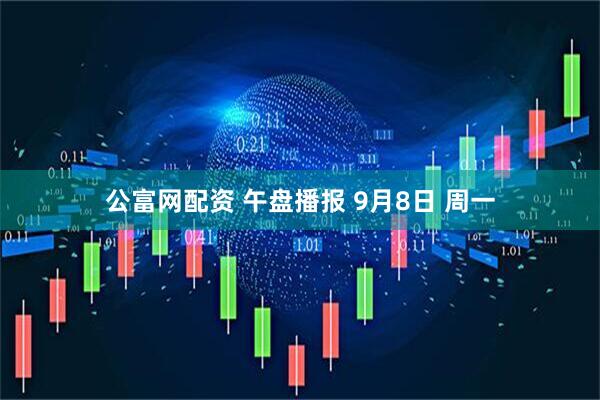 公富网配资 午盘播报 9月8日 周一