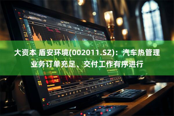 大资本 盾安环境(002011.SZ)：汽车热管理业务订单充足、交付工作有序进行