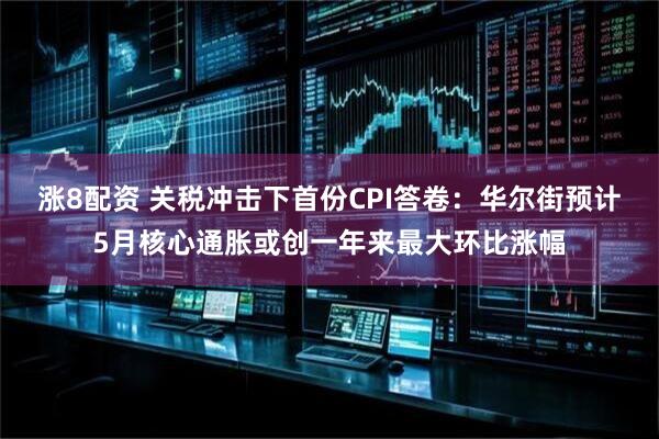 涨8配资 关税冲击下首份CPI答卷：华尔街预计5月核心通胀或创一年来最大环比涨幅