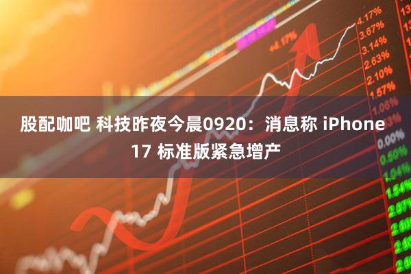 股配咖吧 科技昨夜今晨0920：消息称 iPhone 17 标准版紧急增产