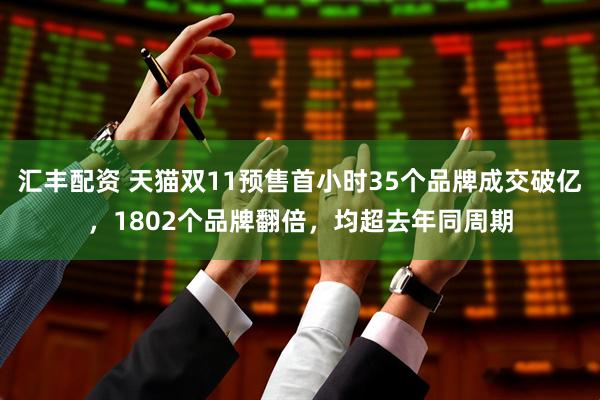 汇丰配资 天猫双11预售首小时35个品牌成交破亿，1802个品牌翻倍，均超去年同周期