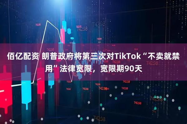 佰亿配资 朗普政府将第三次对TikTok“不卖就禁用”法律宽限，宽限期90天