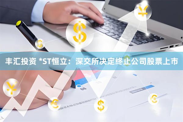丰汇投资 *ST恒立：深交所决定终止公司股票上市