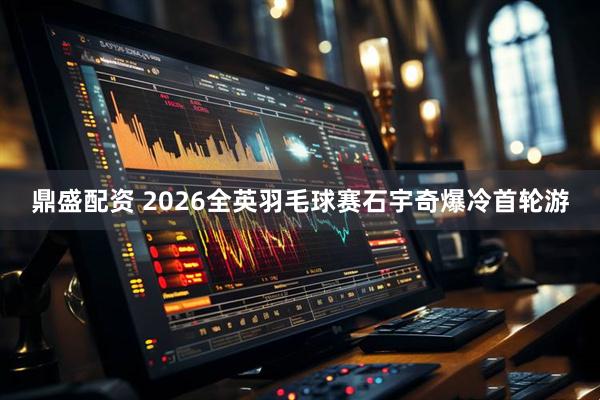 鼎盛配资 2026全英羽毛球赛石宇奇爆冷首轮游