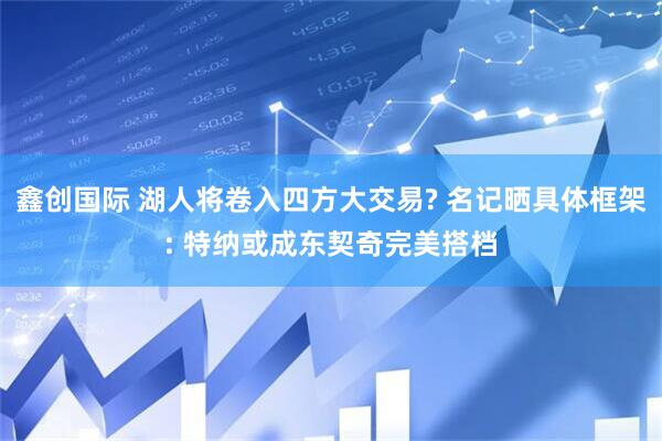 鑫创国际 湖人将卷入四方大交易? 名记晒具体框架: 特纳或成东契奇完美搭档