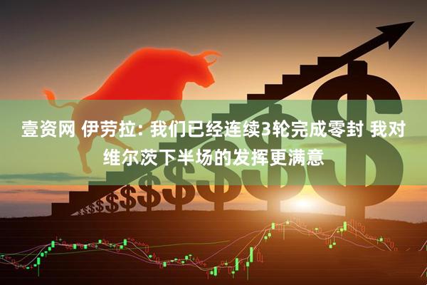 壹资网 伊劳拉: 我们已经连续3轮完成零封 我对维尔茨下半场的发挥更满意