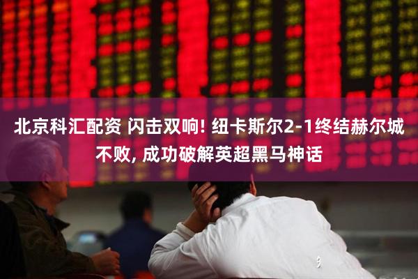 北京科汇配资 闪击双响! 纽卡斯尔2-1终结赫尔城不败, 成功破解英超黑马神话